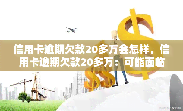 信用卡逾期欠款20多万会怎样，信用卡逾期欠款20多万：可能面临的后果和解决办法