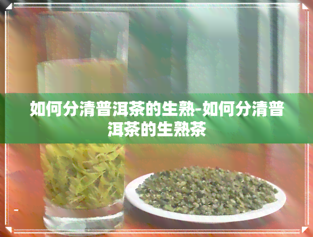 如何分清普洱茶的生熟-如何分清普洱茶的生熟茶