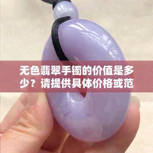 无色翡翠手镯的价值是多少？请提供具体价格或范围。