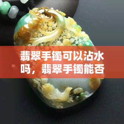 翡翠手镯可以沾水吗，翡翠手镯能否接触水分？答案在这里！