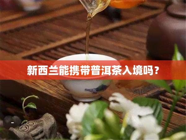 新西兰能携带普洱茶入境吗？