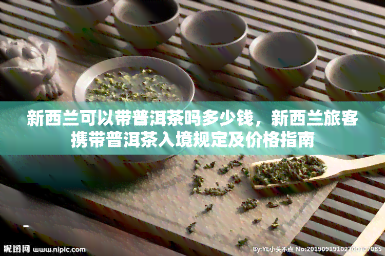 新西兰可以带普洱茶吗多少钱，新西兰旅客携带普洱茶入境规定及价格指南