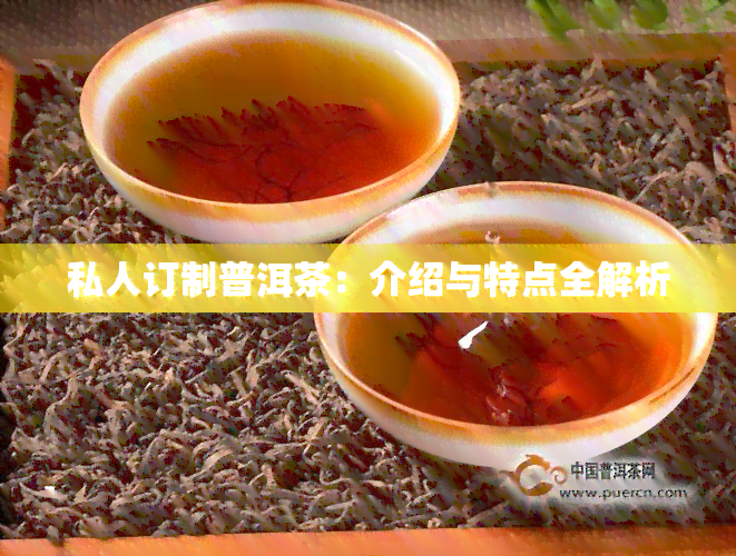 私人订制普洱茶：介绍与特点全解析