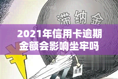 2021年信用卡逾期金额会影响坐牢吗？详细解析逾期费用及后果