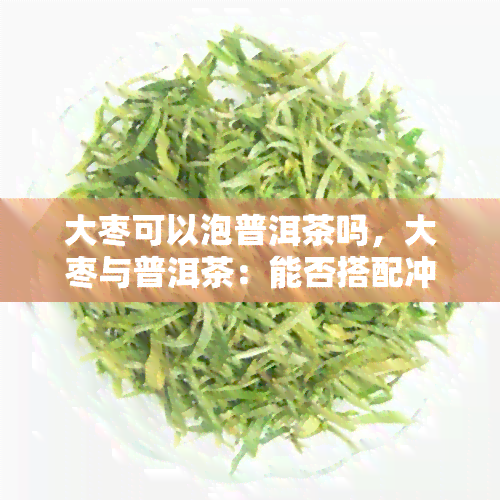 大枣可以泡普洱茶吗，大枣与普洱茶：能否搭配冲泡？