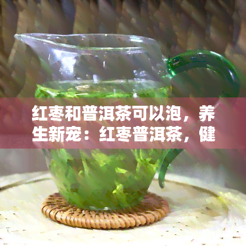 红枣和普洱茶可以泡，养生新宠：红枣普洱茶，健美味的双重享受！