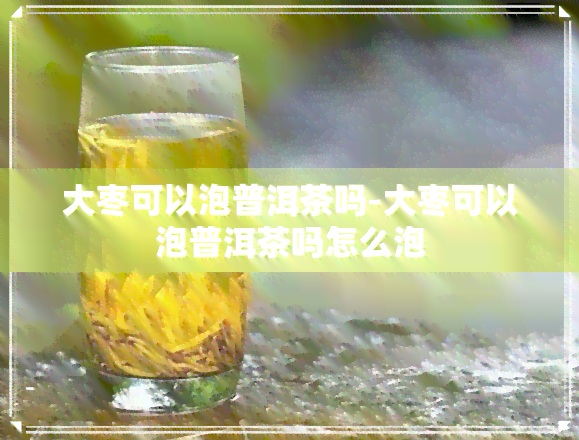 大枣可以泡普洱茶吗-大枣可以泡普洱茶吗怎么泡