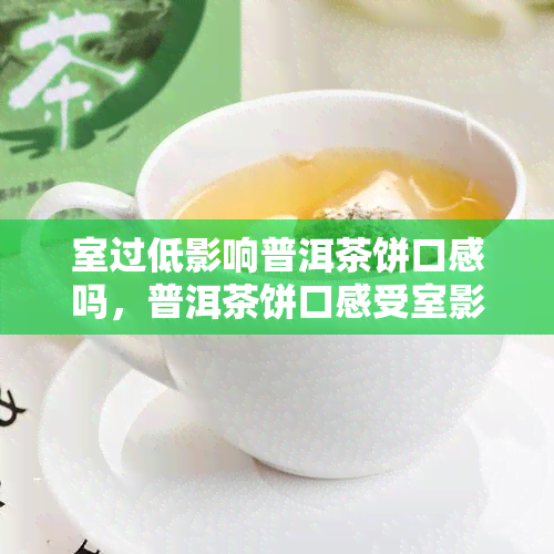 室过低影响普洱茶饼口感吗，普洱茶饼口感受室影响？了解度对茶叶品质的影响