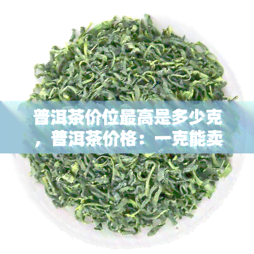 普洱茶价位更高是多少克，普洱茶价格：一克能卖多少钱？