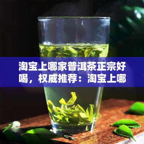 淘宝上哪家普洱茶正宗好喝，权威推荐：淘宝上哪家普洱茶店正宗好喝？