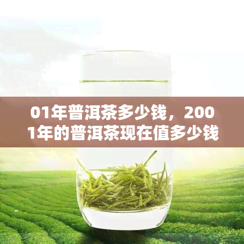 01年普洱茶多少钱，2001年的普洱茶现在值多少钱？