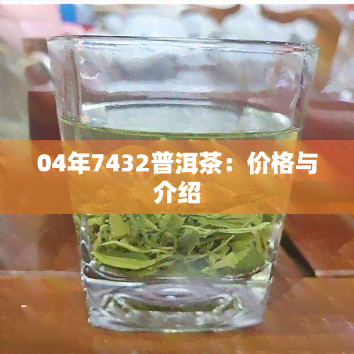 04年7432普洱茶：价格与介绍