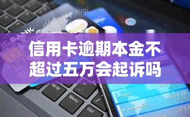 信用卡逾期本金不超过五万会起诉吗，信用卡逾期本金不超过五万是否会被起诉？