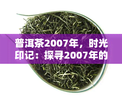 普洱茶2007年，时光印记：探寻2007年的普洱茶之旅