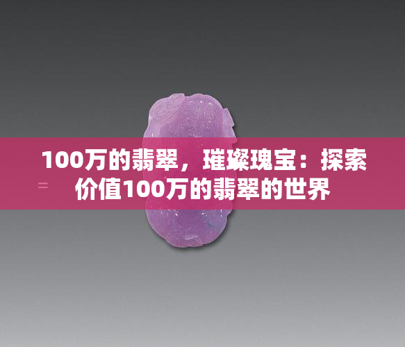 100万的翡翠，璀璨瑰宝：探索价值100万的翡翠的世界