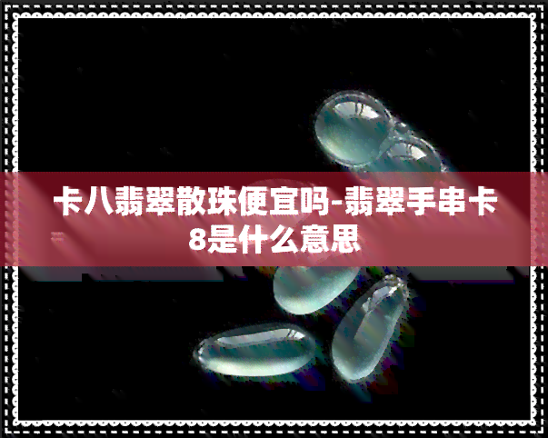 卡八翡翠散珠便宜吗-翡翠手串卡8是什么意思