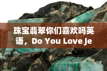 珠宝翡翠你们喜欢吗英语，Do You Love Jewelry and Jade? Find Out in This English Article