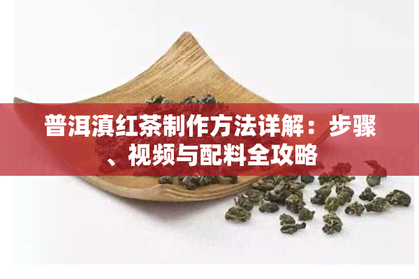 普洱滇红茶制作方法详解：步骤、视频与配料全攻略