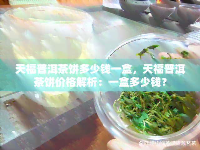 天福普洱茶饼多少钱一盒，天福普洱茶饼价格解析：一盒多少钱？