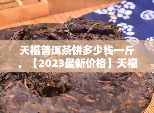 天福普洱茶饼多少钱一斤，【2023最新价格】天福普洱茶饼多少钱一斤？购买指南与推荐