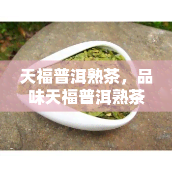 天福普洱熟茶，品味天福普洱熟茶，享受醇厚的茶香与健益处