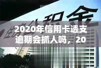 2020年信用卡透支逾期会抓人吗，2020年信用卡透支逾期是否会被抓？法律解析