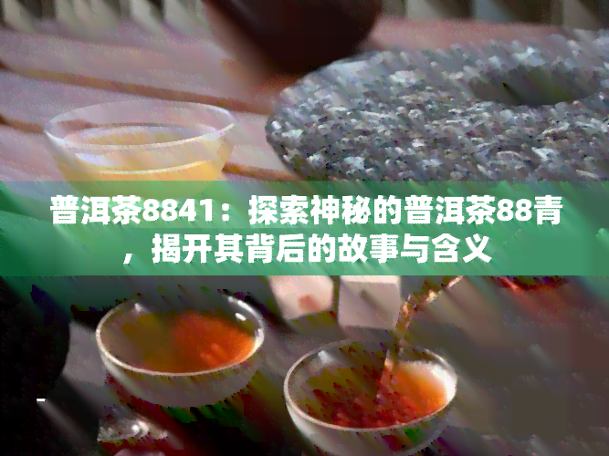 普洱茶8841：探索神秘的普洱茶88青，揭开其背后的故事与含义