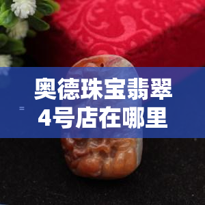 奥德珠宝翡翠4号店在哪里？求详细地址！