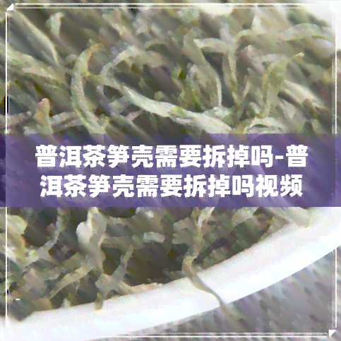 普洱茶笋壳需要拆掉吗-普洱茶笋壳需要拆掉吗视频