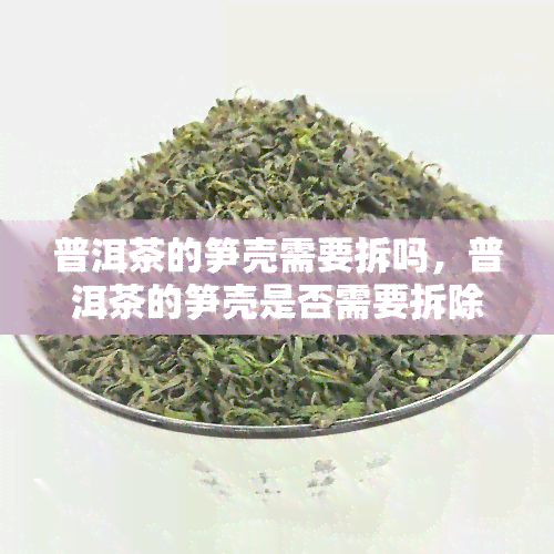 普洱茶的笋壳需要拆吗，普洱茶的笋壳是否需要拆除？你需要知道的一切