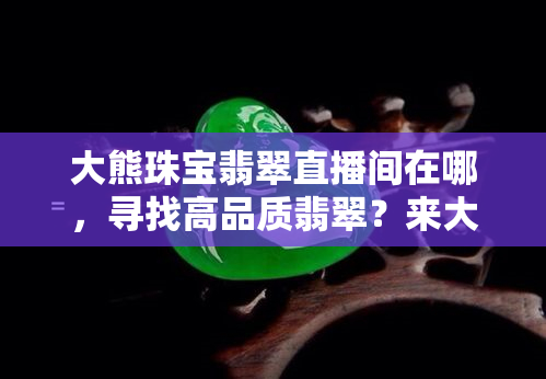 大熊珠宝翡翠直播间在哪，寻找高品质翡翠？来大熊珠宝翡翠直播间！