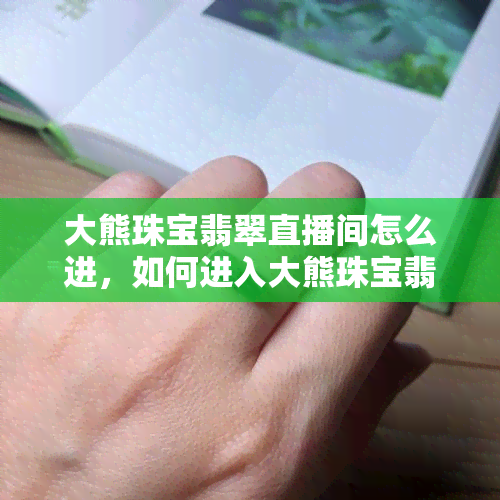 大熊珠宝翡翠直播间怎么进，如何进入大熊珠宝翡翠直播间？