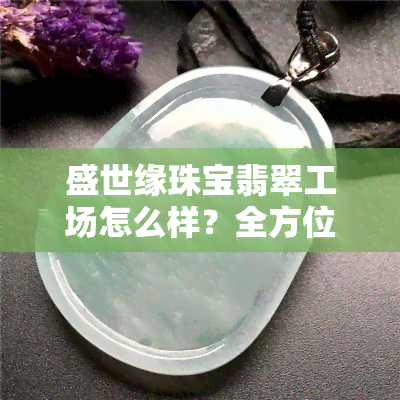 盛世缘珠宝翡翠工场怎么样？全方位评测解析！