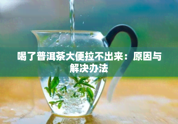 喝了普洱茶大便拉不出来：原因与解决办法