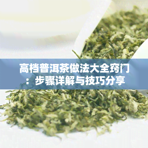 高档普洱茶做法大全窍门：步骤详解与技巧分享