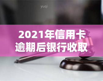 2021年信用卡逾期后银行收取罚息，2021年信用卡逾期，你将面临这些后果！