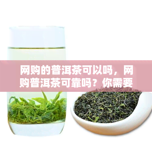 网购的普洱茶可以吗，网购普洱茶可靠吗？你需要知道的一切