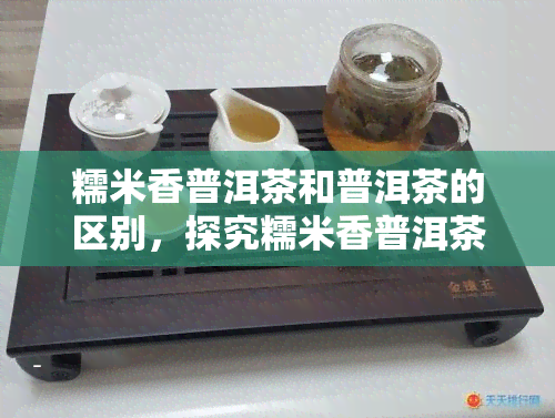 糯米香普洱茶和普洱茶的区别，探究糯米香普洱茶与普通普洱茶的异同之处