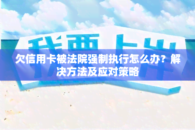 欠信用卡被法院强制执行怎么办？解决方法及应对策略