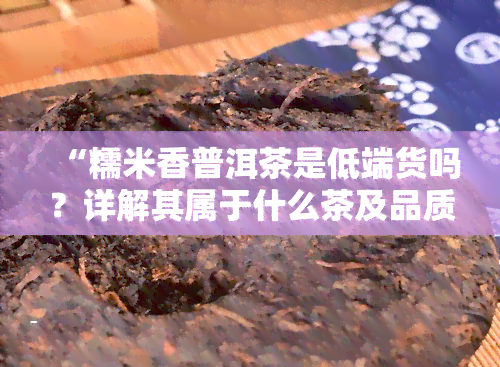 “糯米香普洱茶是低端货吗？详解其属于什么茶及品质如何”