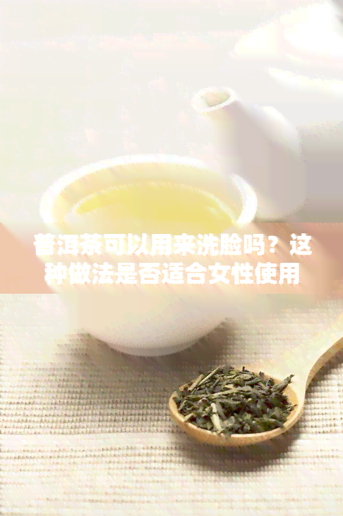 普洱茶可以用来洗脸吗？这种做法是否适合女性使用？