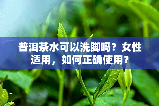 普洱茶水可以洗脚吗？女性适用，如何正确使用？