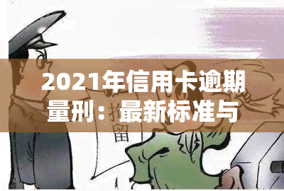 2021年信用卡逾期量刑：最新标准与新法解析