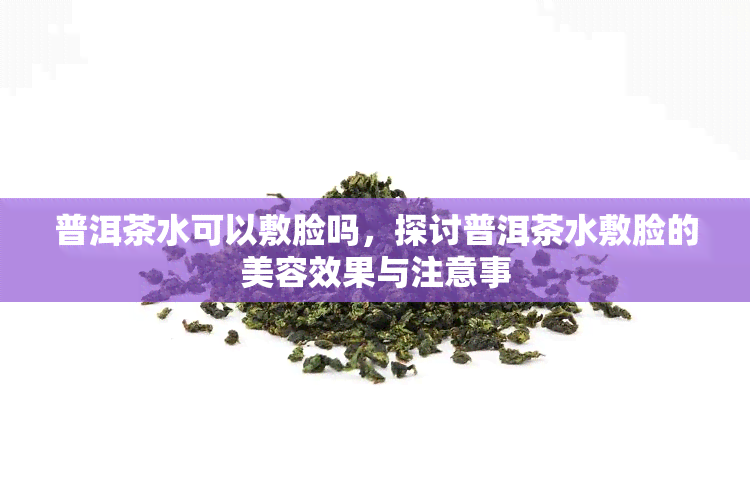 普洱茶水可以敷脸吗，探讨普洱茶水敷脸的美容效果与注意事