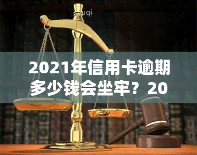 2021年信用卡逾期多少钱会坐牢？2020年及欠款被起诉标准解析