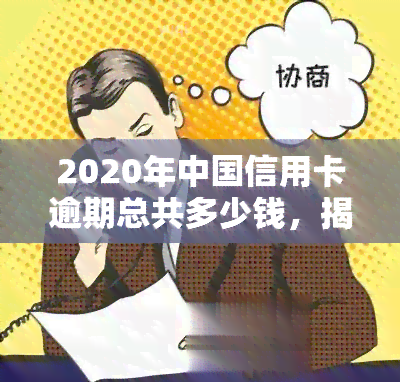 2020年中国信用卡逾期总共多少钱，揭秘：2020年中国信用卡逾期总金额达多少？