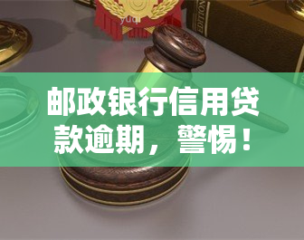 邮政银行信用贷款逾期，警惕！邮政银行信用贷款逾期可能带来的后果