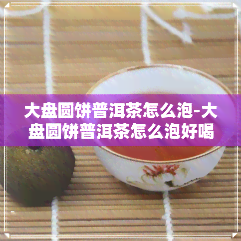 大盘圆饼普洱茶怎么泡-大盘圆饼普洱茶怎么泡好喝