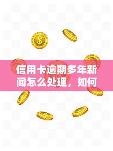 信用卡逾期多年新闻怎么处理，如何妥善处理信用卡逾期多年引发的新闻？