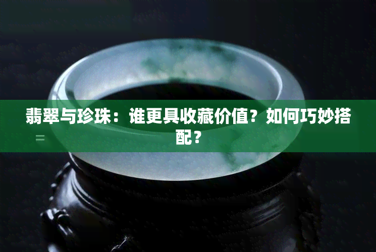 翡翠与珍珠：谁更具收藏价值？如何巧妙搭配？